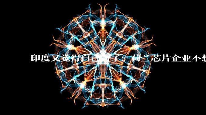 印度又觉得自己行了：荷兰芯片企业不想选中国，选我_半导体_阿斯麦_***